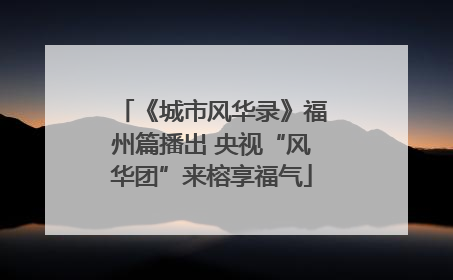 《城市风华录》福州篇播出 央视“风华团”来榕享福气