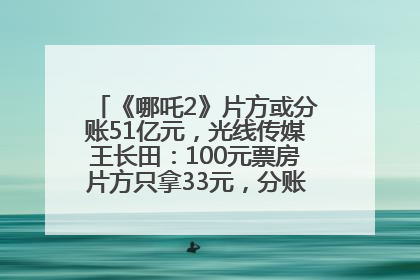 《哪吒2》片方或分账51亿元，光线传媒王长田：100元票房片方只拿33元，分账方式不合理