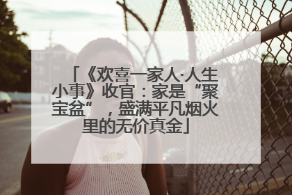 《欢喜一家人·人生小事》收官：家是“聚宝盆”，盛满平凡烟火里的无价真金