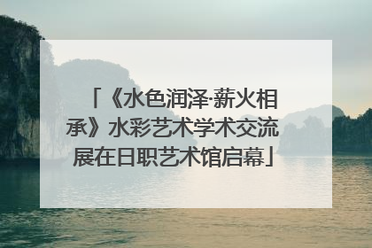 《水色润泽·薪火相承》水彩艺术学术交流展在日职艺术馆启幕