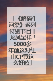 《解码牛河梁》系列特别节目丨龙凤呈祥！5000多年前这对红山CP竟这么好嗑