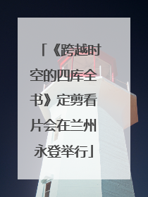 《跨越时空的四库全书》定剪看片会在兰州永登举行