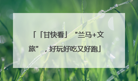 「甘快看」“兰马+文旅”，好玩好吃又好跑