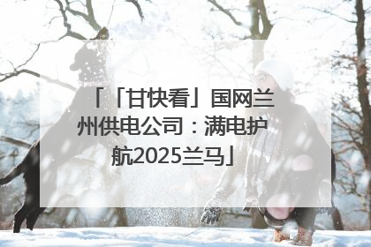 「甘快看」国网兰州供电公司：满电护航2025兰马