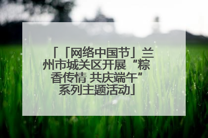 「网络中国节」兰州市城关区开展“粽香传情 共庆端午”系列主题活动