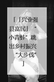 「兴业强县富民」“小青蛙”跳出乡村振兴“大步伐”