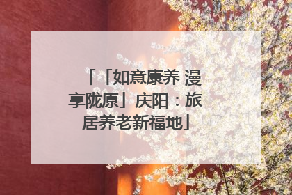 「如意康养 漫享陇原」庆阳：旅居养老新福地