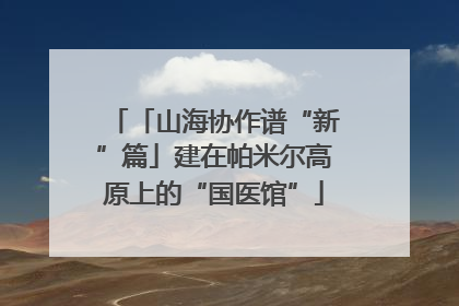 「山海协作谱“新”篇」建在帕米尔高原上的“国医馆”