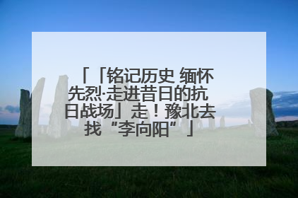 「铭记历史 缅怀先烈·走进昔日的抗日战场」走！豫北去找“李向阳”