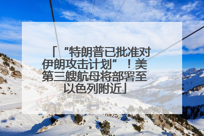 “特朗普已批准对伊朗攻击计划”！美第三艘航母将部署至以色列附近