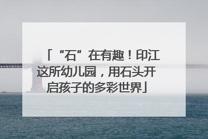 “石”在有趣！印江这所幼儿园，用石头开启孩子的多彩世界