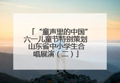 “童声里的中国”六一儿童节特别策划 山东省中小学生合唱展演（二）