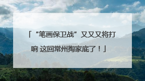 “笔画保卫战”又又又将打响 这回常州掏家底了！