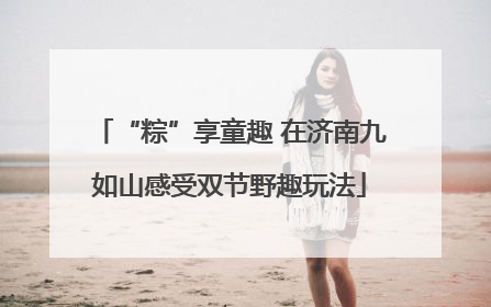 “粽”享童趣 在济南九如山感受双节野趣玩法