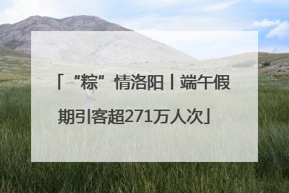 “粽”情洛阳丨端午假期引客超271万人次