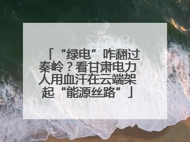 “绿电”咋翻过秦岭？看甘肃电力人用血汗在云端架起“能源丝路”