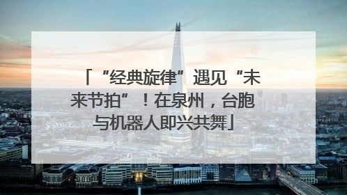 “经典旋律”遇见“未来节拍”！在泉州，台胞与机器人即兴共舞