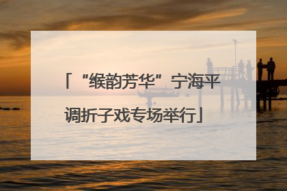 “缑韵芳华”宁海平调折子戏专场举行