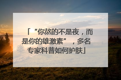 “你熬的不是夜，而是你的雄激素”，多名专家科普如何护肤