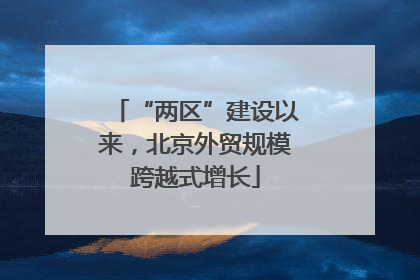 “两区”建设以来，北京外贸规模跨越式增长