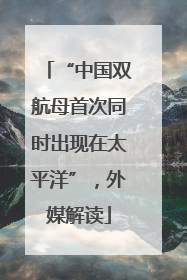 “中国双航母首次同时出现在太平洋”，外媒解读