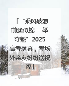 “乘风破浪 前途似锦 一举夺魁”2025高考落幕，考场外亲友纷纷送祝福