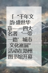 “千年文韵·盛世华章——四大名著‘一带一路’城市文化巡展”活动在郑州图书馆开幕
