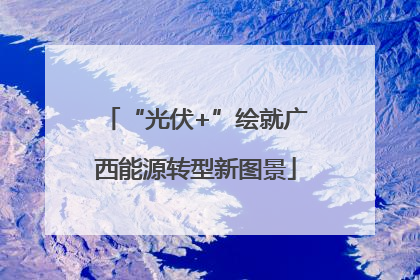 “光伏+”绘就广西能源转型新图景