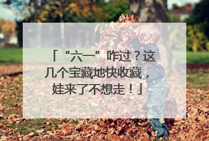“六一”咋过？这几个宝藏地快收藏，娃来了不想走！