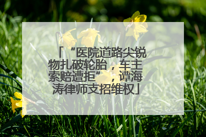 “医院道路尖锐物扎破轮胎，车主索赔遭拒”，谭海涛律师支招维权