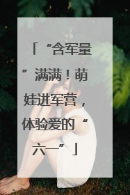 “含军量”满满！萌娃进军营，体验爱的“六一”