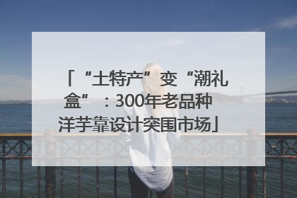 “土特产”变“潮礼盒”：300年老品种洋芋靠设计突围市场