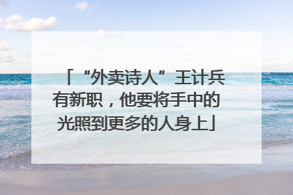 “外卖诗人”王计兵有新职，他要将手中的光照到更多的人身上