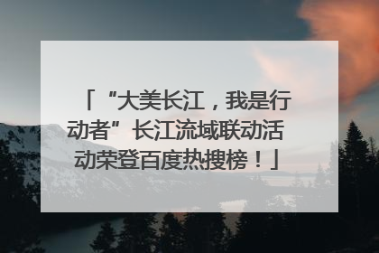 “大美长江，我是行动者”长江流域联动活动荣登百度热搜榜！