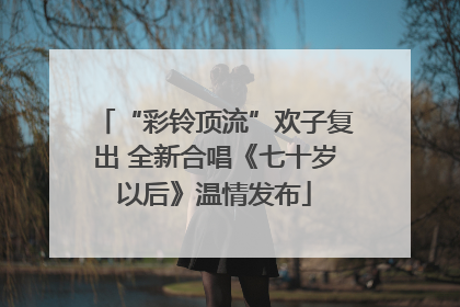 “彩铃顶流”欢子复出 全新合唱《七十岁以后》温情发布