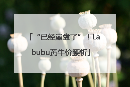 “已经崩盘了”！Labubu黄牛价腰斩