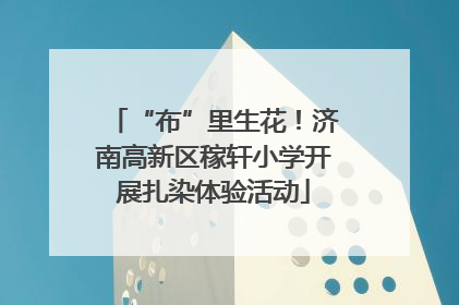 “布”里生花！济南高新区稼轩小学开展扎染体验活动