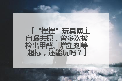 “捏捏”玩具博主自曝患癌，曾多次被检出甲醛、增塑剂等超标，还能玩吗？