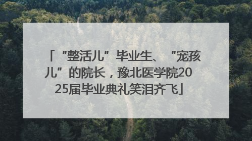 “整活儿”毕业生、“宠孩儿”的院长，豫北医学院2025届毕业典礼笑泪齐飞