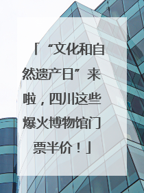 “文化和自然遗产日”来啦，四川这些爆火博物馆门票半价！