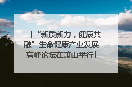 “新质新力，健康共融”生命健康产业发展高峰论坛在萧山举行