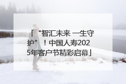 “智汇未来 一生守护”！中国人寿2025年客户节精彩启幕