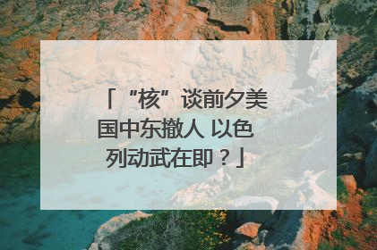 “核”谈前夕美国中东撤人 以色列动武在即？