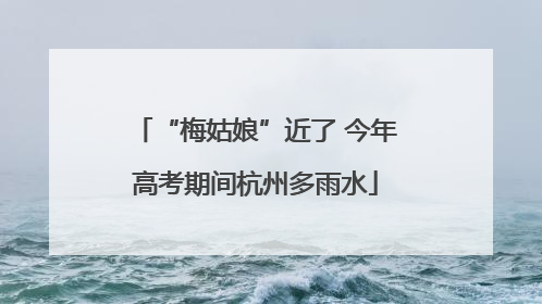 “梅姑娘”近了 今年高考期间杭州多雨水