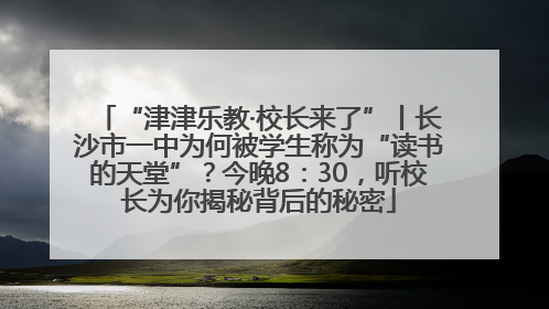 “津津乐教·校长来了”丨长沙市一中为何被学生称为“读书的天堂”？今晚8：30，听校长为你揭秘背后的秘密