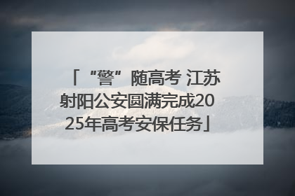 “警”随高考 江苏射阳公安圆满完成2025年高考安保任务