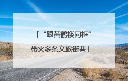 “跟黄鹤楼同框”带火多条文旅街巷