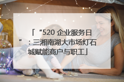 “520 企业服务日”：三湘南湖大市场灯石城赋能商户与职工