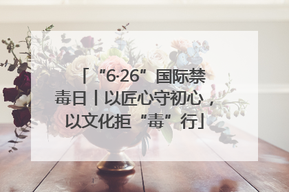 “6·26”国际禁毒日丨以匠心守初心，以文化拒“毒”行