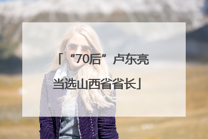 “70后”卢东亮当选山西省省长